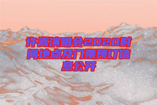 許嵩演唱會2020時間地點及門票預訂信息公開