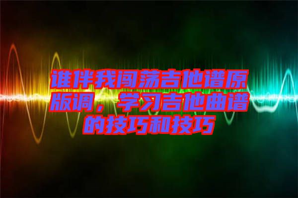 誰(shuí)伴我闖蕩吉他譜原版調(diào)，學(xué)習(xí)吉他曲譜的技巧和技巧