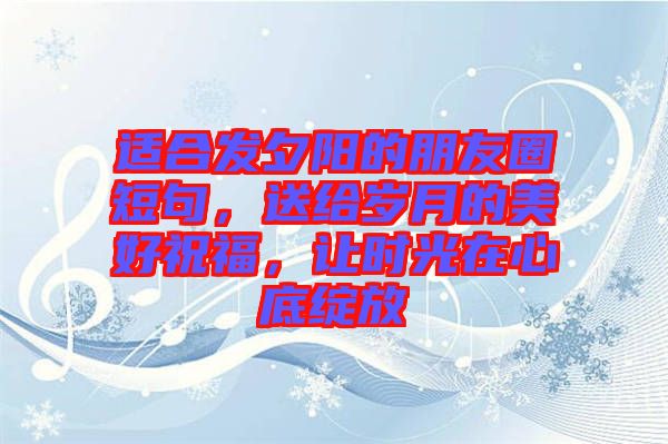 適合發夕陽的朋友圈短句，送給歲月的美好祝福，讓時光在心底綻放