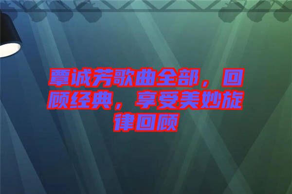 覃誠(chéng)芳歌曲全部，回顧經(jīng)典，享受美妙旋律回顧