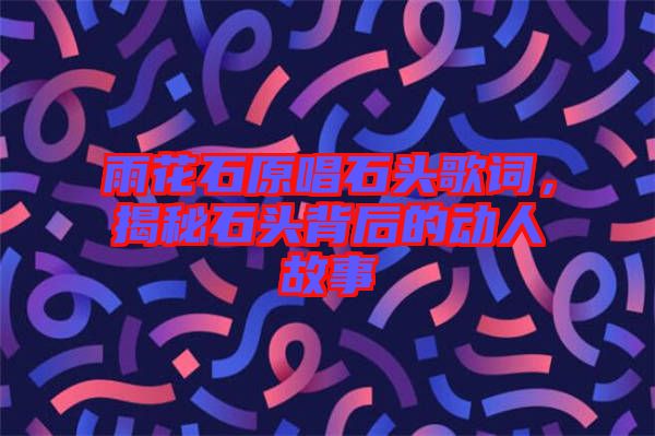 雨花石原唱石頭歌詞，揭秘石頭背后的動人故事