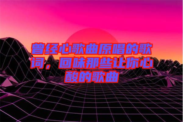 曾經心歌曲原唱的歌詞，回味那些讓你心酸的歌曲