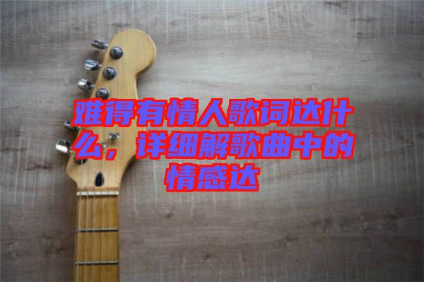 難得有情人歌詞達什么，詳細解歌曲中的情感達