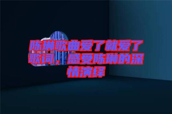 陳琳歌曲愛了就愛了歌詞，感受陳琳的深情演繹