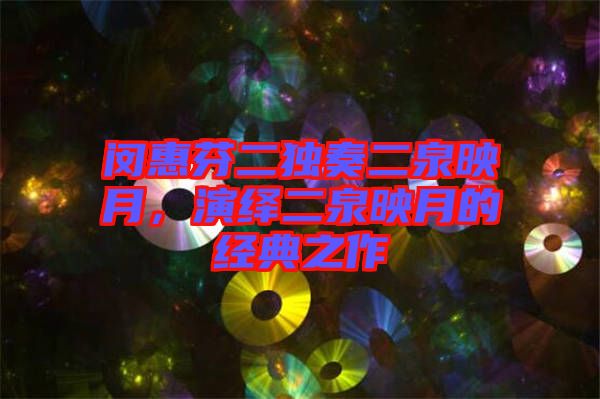 閔惠芬二獨奏二泉映月，演繹二泉映月的經典之作