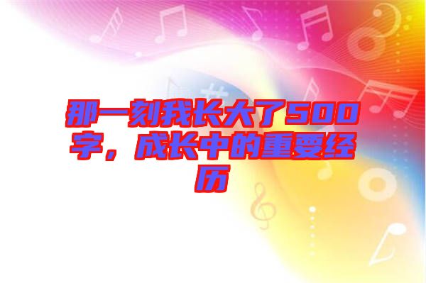 那一刻我長大了500字，成長中的重要經(jīng)歷