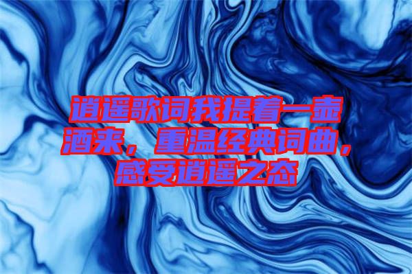 逍遙歌詞我提著一壺酒來，重溫經典詞曲，感受逍遙之態