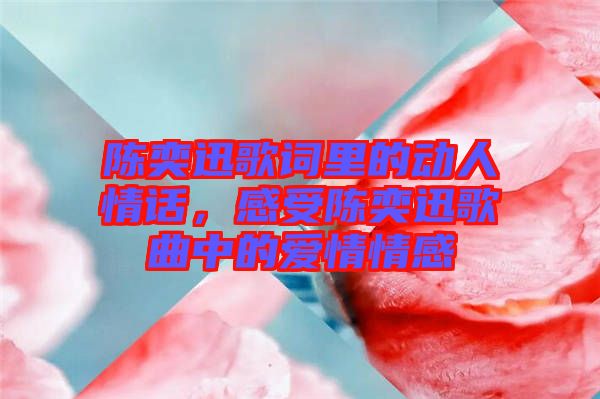 陳奕迅歌詞里的動人情話，感受陳奕迅歌曲中的愛情情感