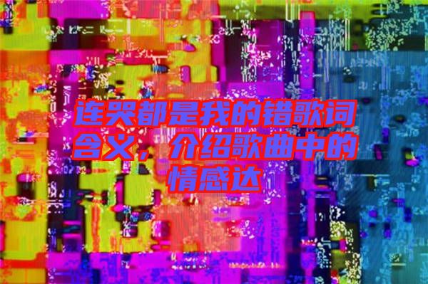 連哭都是我的錯(cuò)歌詞含義，介紹歌曲中的情感達(dá)