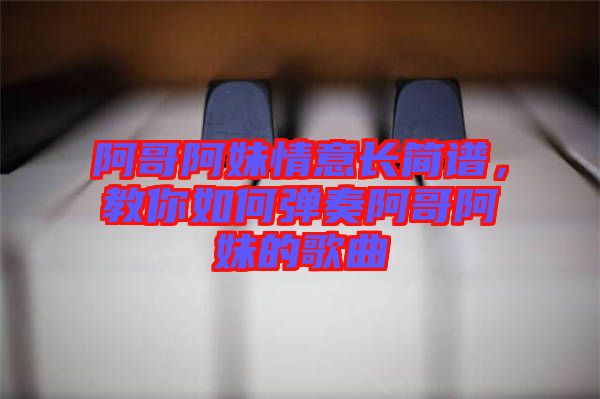 阿哥阿妹情意長簡譜，教你如何彈奏阿哥阿妹的歌曲