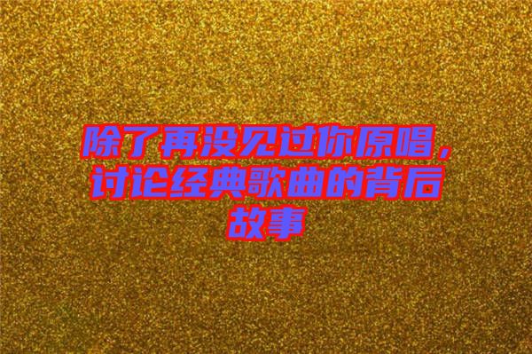 除了再沒見過你原唱，討論經典歌曲的背后故事