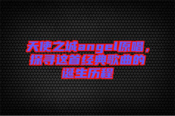 天使之城angel原唱，探尋這首經典歌曲的誕生歷程