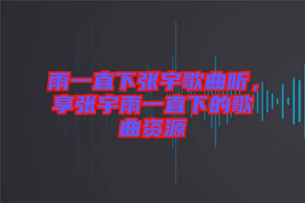 雨一直下張宇歌曲聽，享張宇雨一直下的歌曲資源