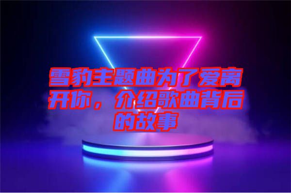 雪豹主題曲為了愛離開你，介紹歌曲背后的故事