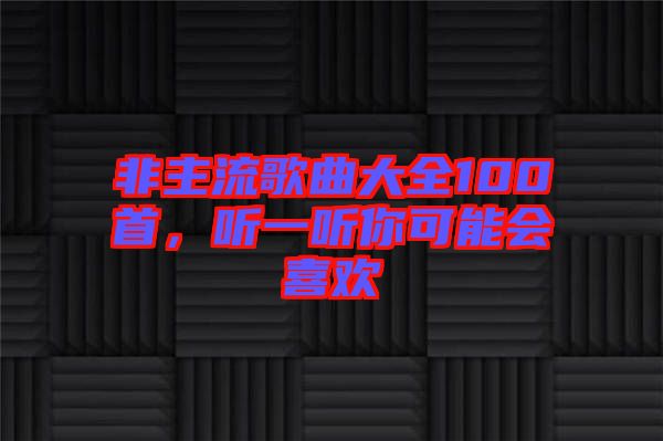 非主流歌曲大全100首，聽(tīng)一聽(tīng)你可能會(huì)喜歡