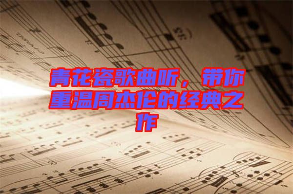 青花瓷歌曲聽，帶你重溫周杰倫的經典之作