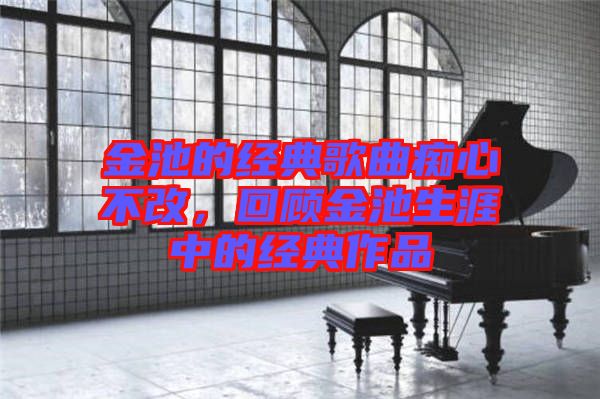 金池的經典歌曲癡心不改，回顧金池生涯中的經典作品